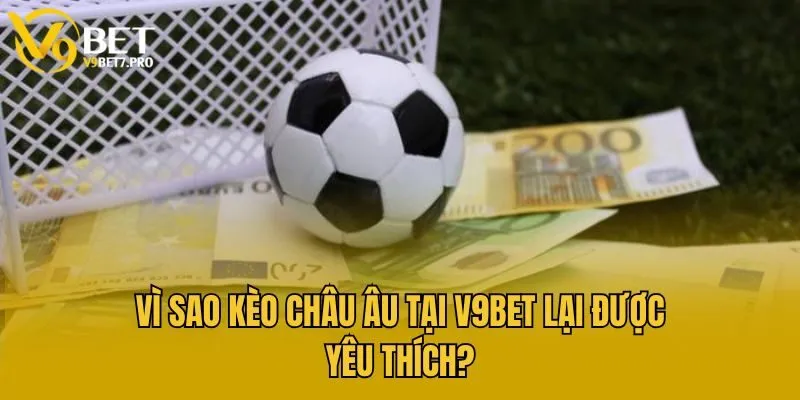 Vì sao kèo Châu Âu tại V9bet lại được yêu thích?